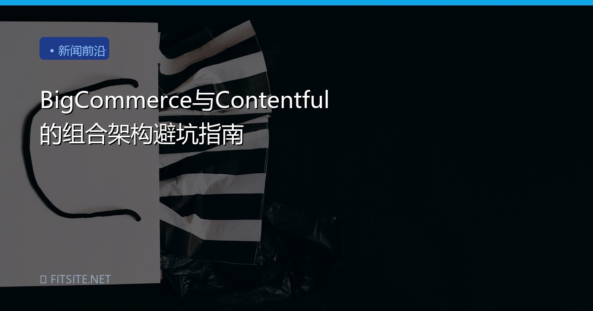 BigCommerce与Contentful的组合架构避坑指南