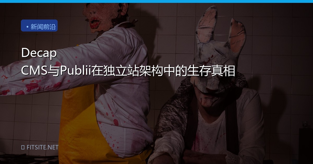 Decap CMS与Publii在独立站架构中的生存真相