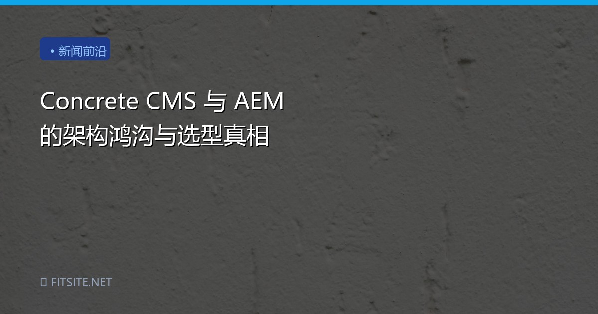 Concrete CMS 与 AEM 的架构鸿沟与选型真相