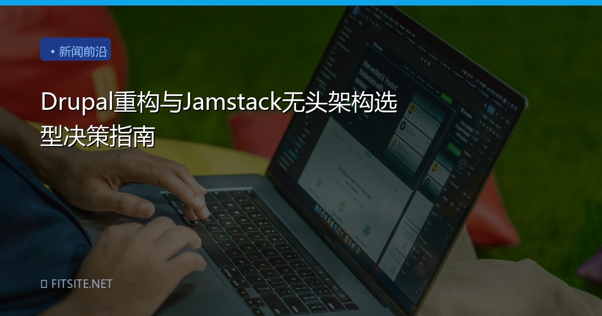 Drupal重构与Jamstack无头架构选型决策指南
